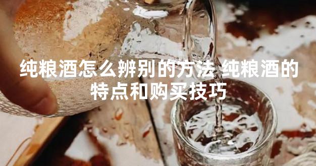 纯粮酒怎么辨别的方法 纯粮酒的特点和购买技巧